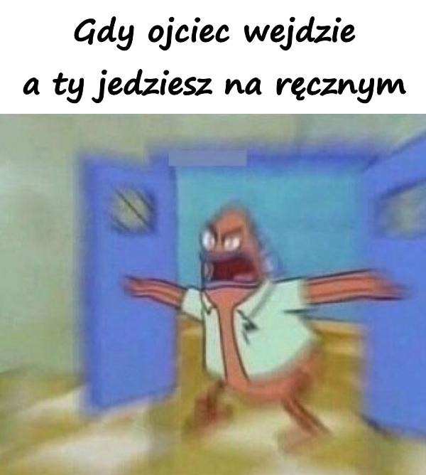 Gdy ojciec wejdzie a ty jedziesz na ręcznym