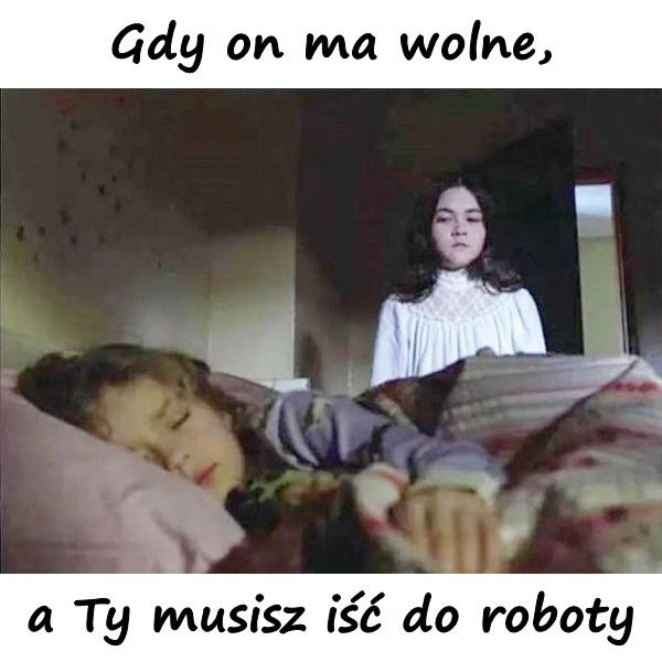 Gdy on ma wolne, a Ty musisz iść do roboty