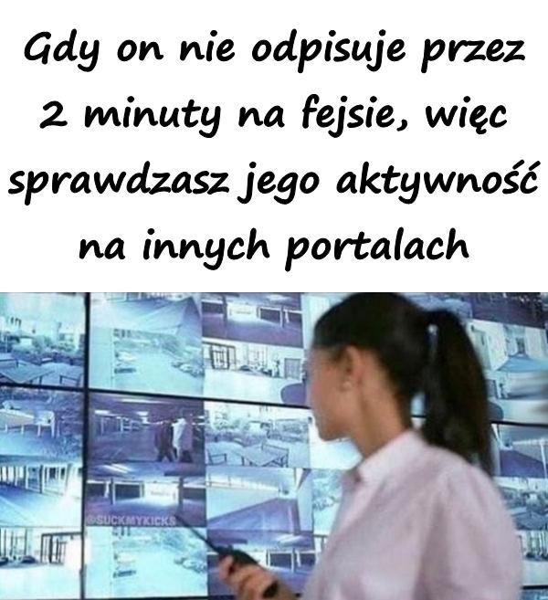 Gdy on nie odpisuje przez 2 minuty na fejsie, więc