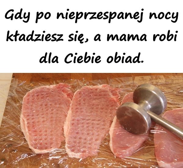 Gdy po nieprzespanej nocy kładziesz się, a mama robi dla