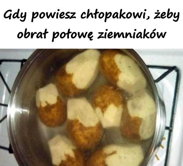 Gdy powiesz chłopakowi, żeby obrał połowę ziemniaków