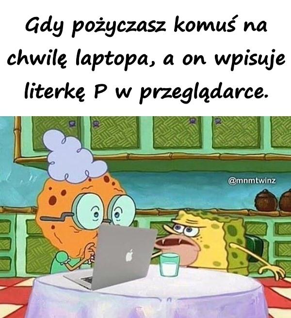 Gdy pożyczasz komuś na chwilę laptopa, a on wpisuje literkę