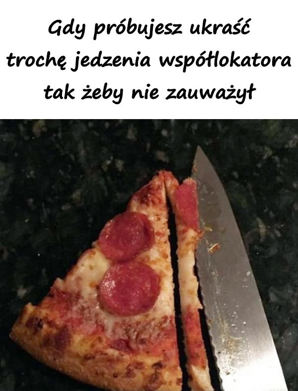 Gdy próbujesz ukraść trochę jedzenia współlokatora tak żeby