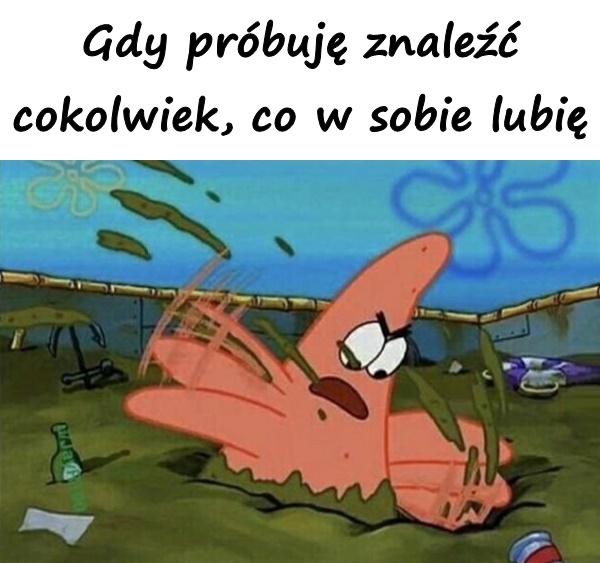 Gdy próbuję znaleźć cokolwiek, co w sobie lubię