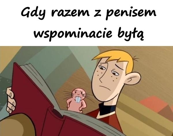 Gdy razem z penisem wspominacie byłą