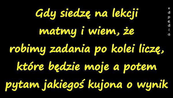 Gdy siedzę na lekcji matmy i wiem, że robimy zadania po