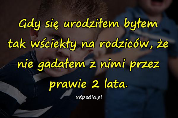 Gdy się urodziłem byłem tak wściekły na rodziców, że nie