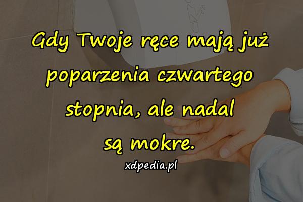 Gdy Twoje ręce mają już poparzenia czwartego stopnia, ale