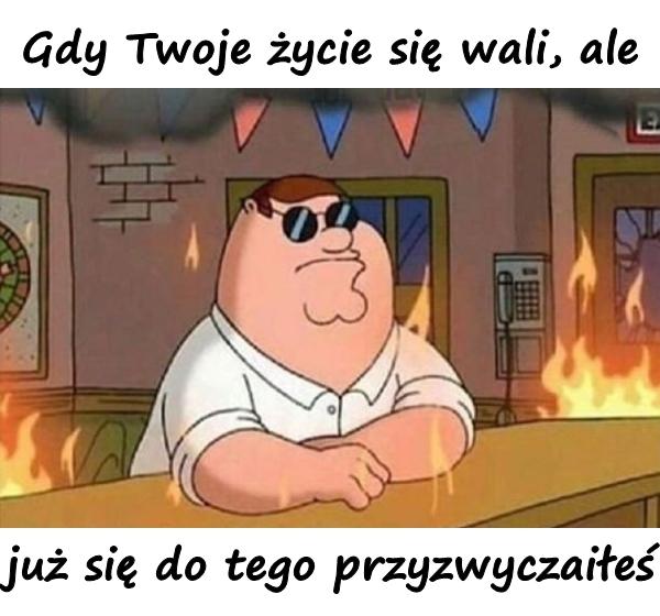 Gdy Twoje życie się wali, ale już się do tego przyzwyczaiłeś