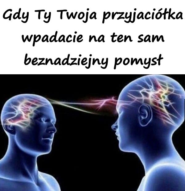 Gdy Ty Twoja przyjaciółka wpadacie na ten sam beznadziejny