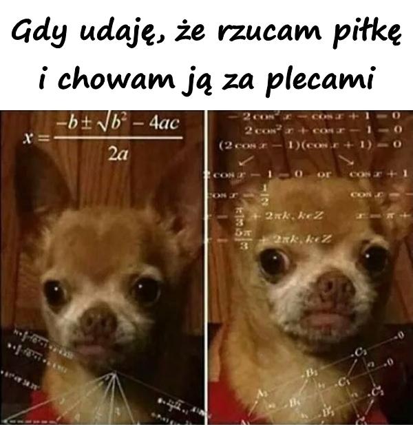 Gdy udaję, że rzucam piłkę i chowam ją za plecami