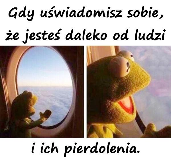 Gdy uświadomisz sobie, że jesteś daleko od ludzi i ich