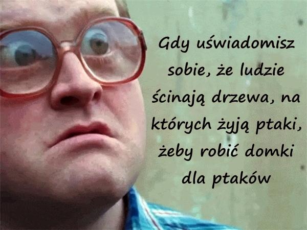 Gdy uświadomisz sobie, że ludzie ścinają drzewa, na których