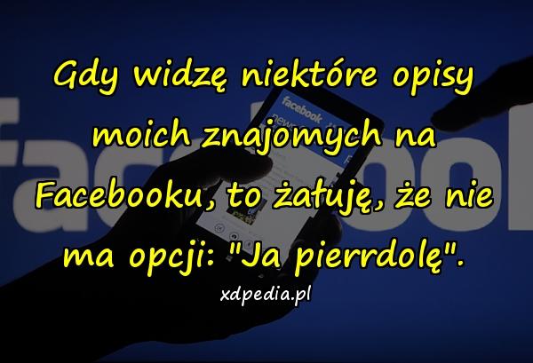 Gdy widzę niektóre opisy moich znajomych na Facebooku, to