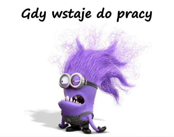 Gdy wstaje do pracy