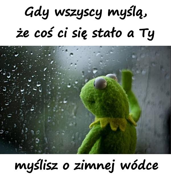 Gdy wszyscy myślą, że coś ci się stało, a Ty myślisz o