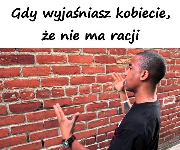 Gdy wyjaśniasz kobiecie, że nie ma racji