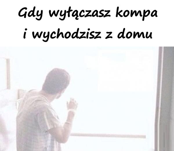 Gdy wyłączasz kompa i wychodzisz z domu