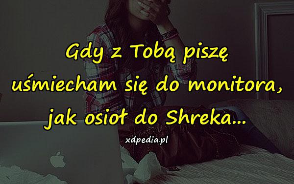 Gdy z Tobą piszę uśmiecham się do monitora, jak osioł do