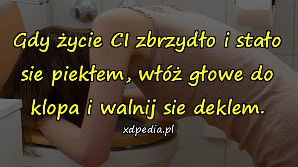 Gdy życie CI zbrzydło i stało sie piekłem, włóż głowe do