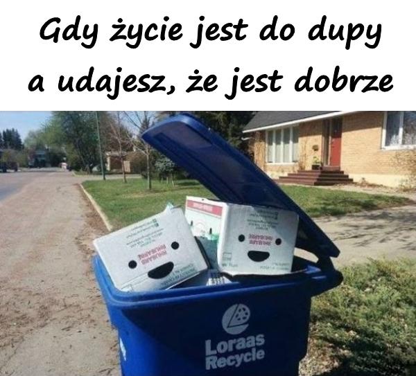 Gdy życie jest do dupy a udajesz, że jest dobrze