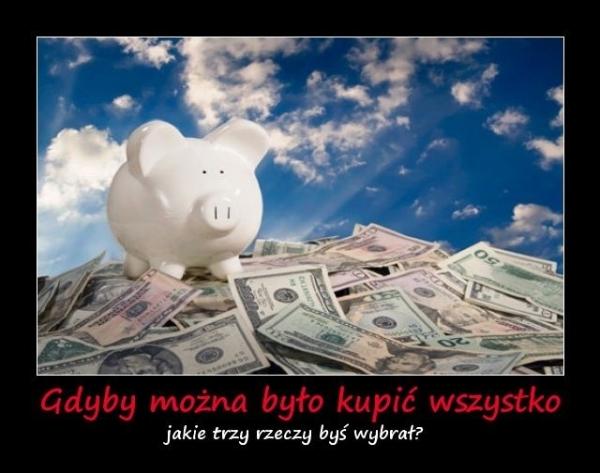 Gdyby można było kupić wszystko jakie trzy rzeczy byś