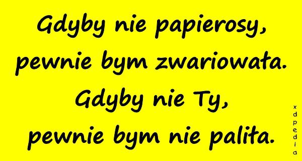 Gdyby nie papierosy, pewnie bym zwariowała. Gdyby nie Ty