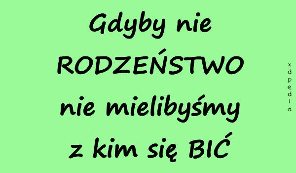 Gdyby nie RODZEŃSTWO nie mielibyśmy z kim się BIĆ