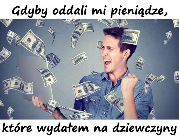 Gdyby oddali mi pieniądze, które wydałem na dziewczyny