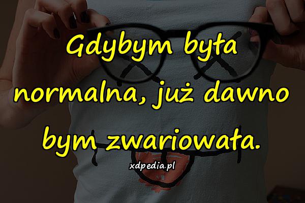 Gdybym była normalna, już dawno bym zwariowała