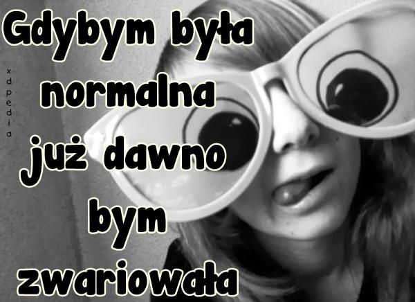 Gdybym była normalna już dawno bym zwariowała