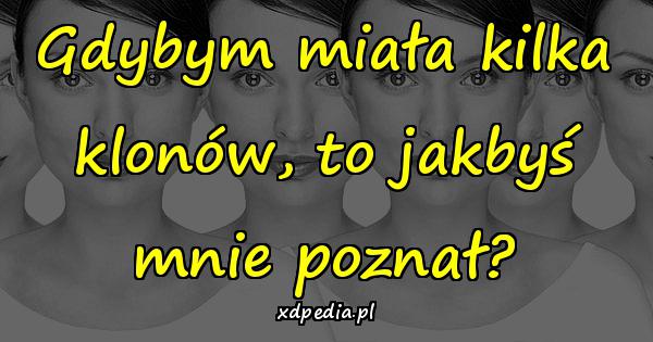 Gdybym miała kilka klonów, to jakbyś mnie poznał