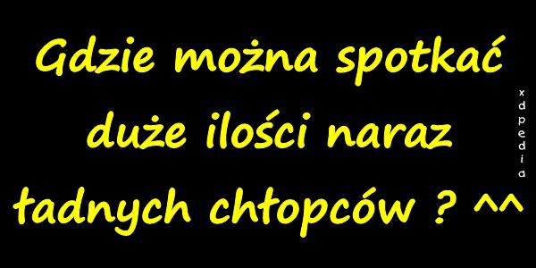 Gdzie można spotkać duże ilości naraz ładnych chłopców