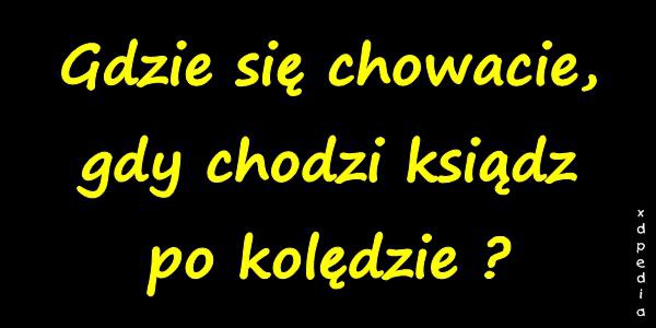 Gdzie się chowacie, gdy chodzi ksiądz po kolędzie