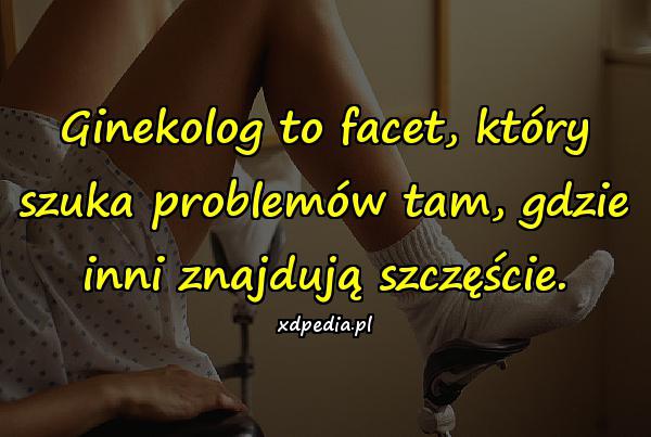 Ginekolog to facet, który szuka problemów tam, gdzie inni