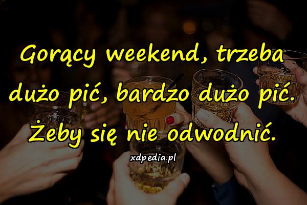 Gorący weekend, trzeba dużo pić, bardzo dużo pić. Żeby się