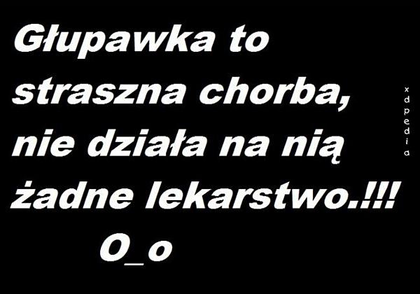 Głupawka to straszna choroba, nie działa na nią żadne