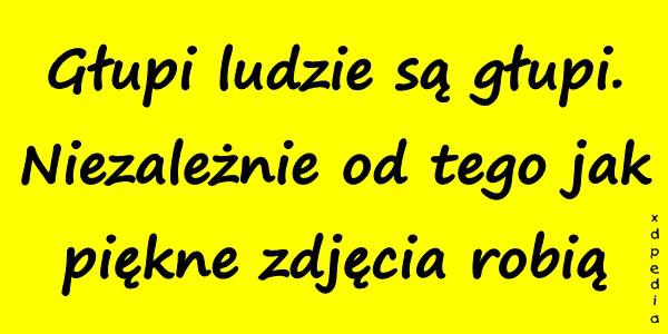 Głupi ludzie są głupi. Niezależnie od tego jak piękne