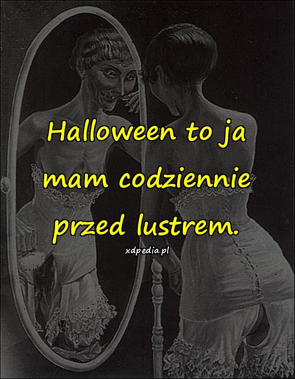 Halloween to ja mam codziennie przed lustrem