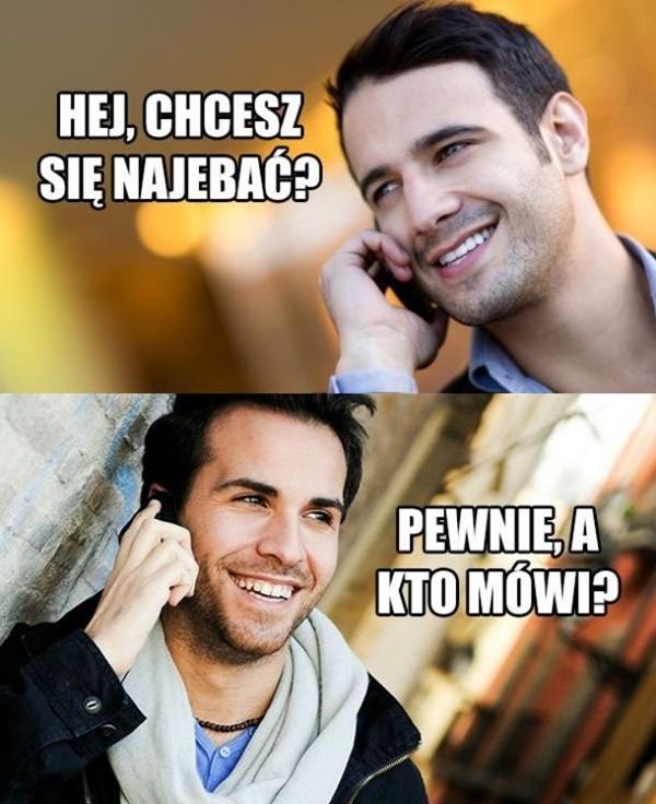 - Hej, chcesz się najebać? - Pewnie, a kto mówi