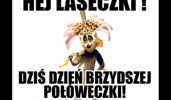 Hej laseczki dzis dzien brzydszej połóweczki