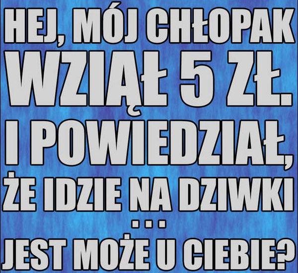 Hej, mój chłopak wziął 5 zł i powiedział, że idzie na