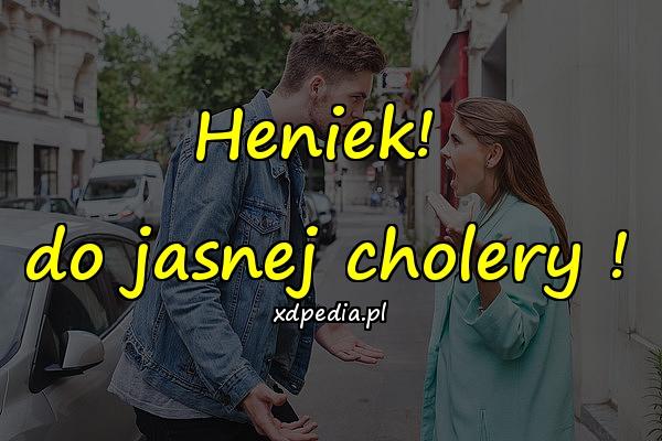 Heniek! do jasnej cholery