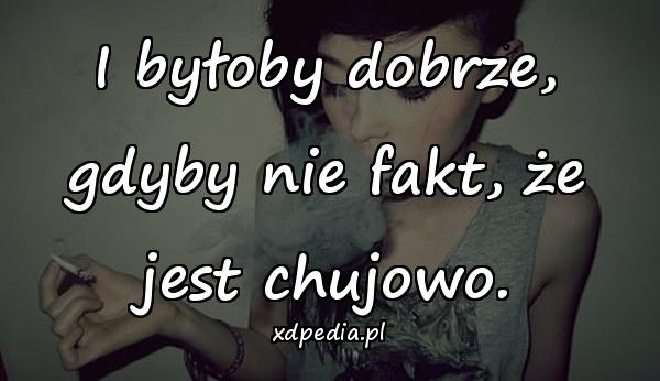 I byłoby dobrze, gdyby nie fakt, że jest chujowo