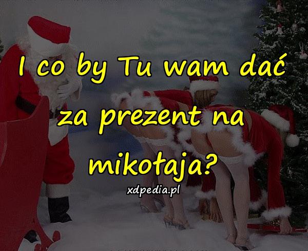 I co by Tu wam dać za prezent na mikołaja