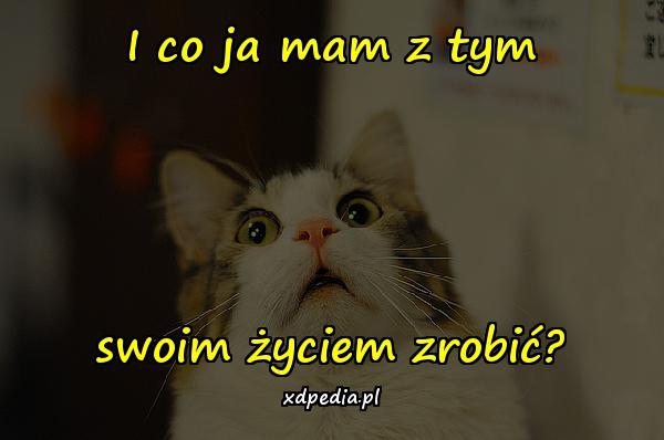 I co ja mam z tym swoim życiem zrobić