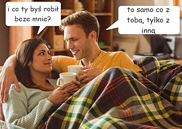 - I co ty byś robił beze mnie? - To samo co z tobą, tylko z