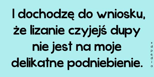 I dochodzę do wniosku, że lizanie czyjejś dupy nie jest na