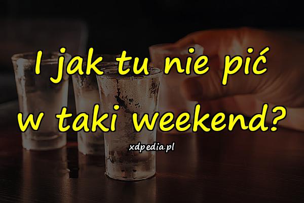 I jak tu nie pić w taki weekend