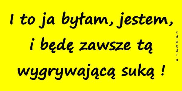 I to ja byłam, jestem, i będę zawsze tą wygrywającą suką